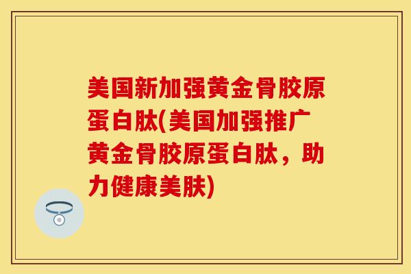 美国新加强黄金骨胶原蛋白肽(美国加强推广黄金骨胶原蛋白肽，助力健康美肤)