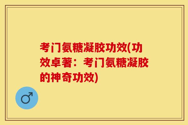 考门氨糖凝胶功效(功效卓著：考门氨糖凝胶的神奇功效)-第1张图片-关节保镖