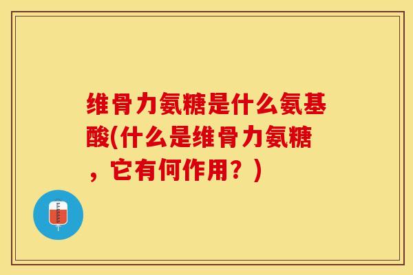 维骨力氨糖是什么氨基酸(什么是维骨力氨糖，它有何作用？)-第1张图片-关节保镖