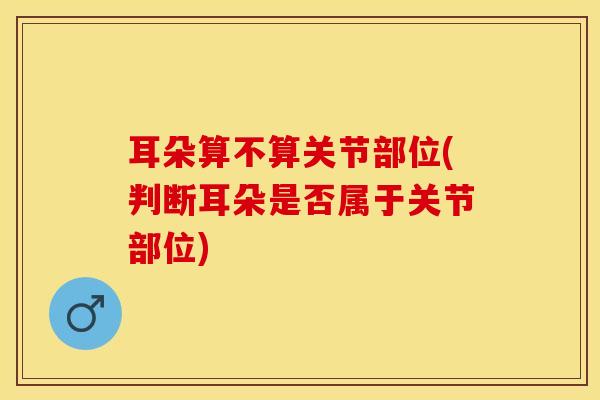 耳朵算不算关节部位(判断耳朵是否属于关节部位)