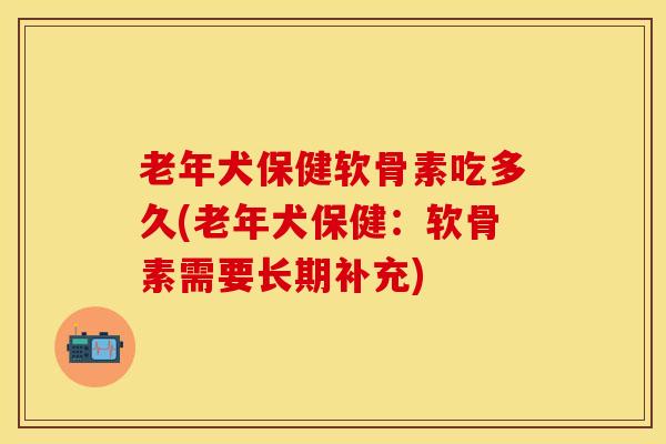 老年犬保健软骨素吃多久(老年犬保健：软骨素需要长期补充)-第1张图片-关节保镖