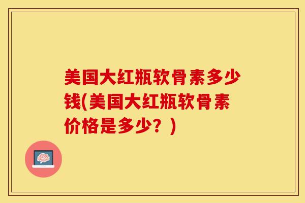 美国大红瓶软骨素多少钱(美国大红瓶软骨素价格是多少？)-第1张图片-关节保镖