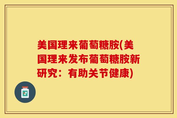 美国理来葡萄糖胺(美国理来发布葡萄糖胺新研究：有助关节健康)