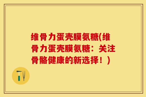 维骨力蛋壳膜氨糖(维骨力蛋壳膜氨糖：关注骨骼健康的新选择！)-第1张图片-关节保镖