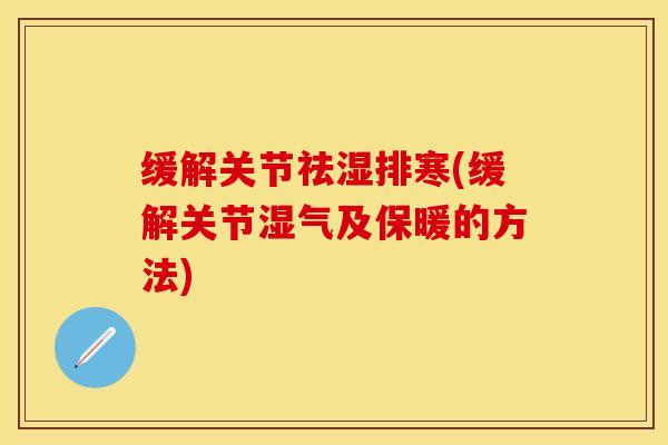 缓解关节祛湿排寒(缓解关节湿气及保暖的方法)-第1张图片-关节保镖