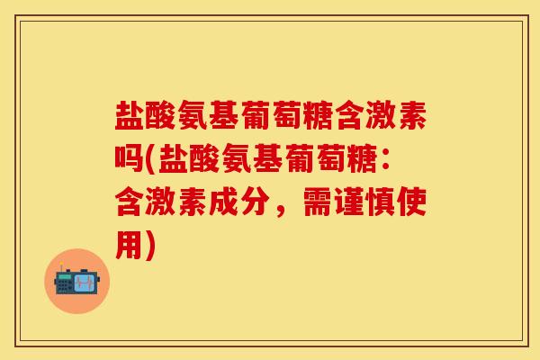 盐酸氨基葡萄糖含激素吗(盐酸氨基葡萄糖：含激素成分，需谨慎使用)-第1张图片-关节保镖