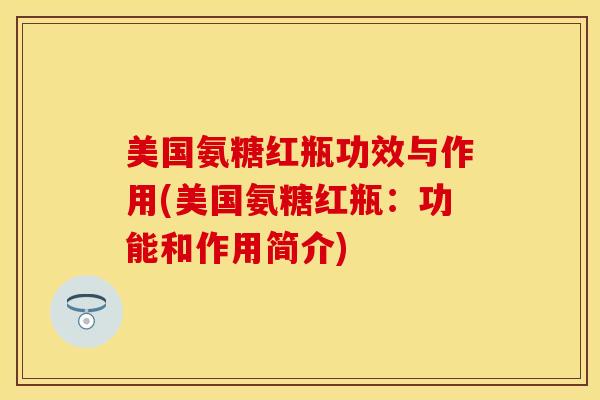 美国氨糖红瓶功效与作用(美国氨糖红瓶：功能和作用简介)-第1张图片-关节保镖