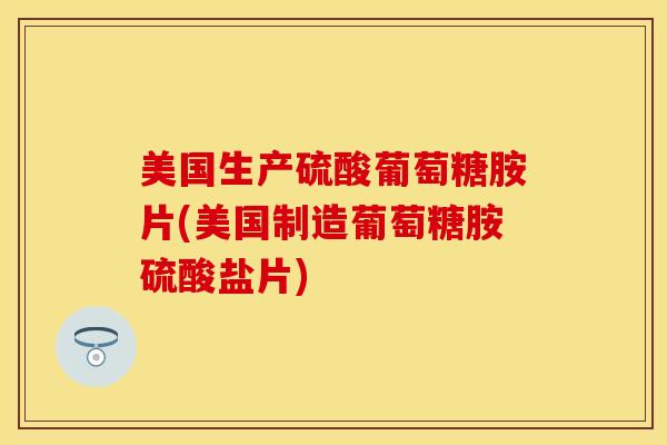 美国生产硫酸葡萄糖胺片(美国制造葡萄糖胺硫酸盐片)-第1张图片-关节保镖