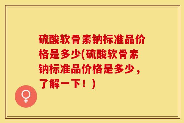 硫酸软骨素钠标准品价格是多少(硫酸软骨素钠标准品价格是多少，了解一下！)-第1张图片-关节保镖