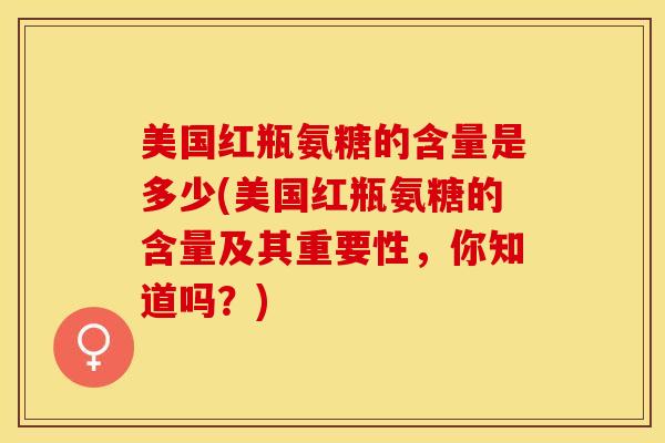 美国红瓶氨糖的含量是多少(美国红瓶氨糖的含量及其重要性，你知道吗？)-第1张图片-关节保镖