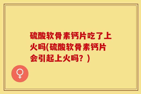 硫酸软骨素钙片吃了上火吗(硫酸软骨素钙片会引起上火吗？)-第1张图片-关节保镖