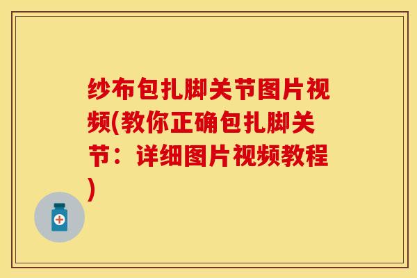 纱布包扎脚关节图片视频(教你正确包扎脚关节：详细图片视频教程)-第1张图片-关节保镖
