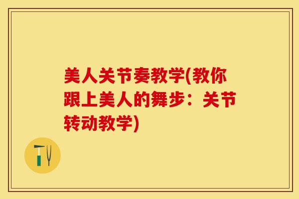 美人关节奏教学(教你跟上美人的舞步：关节转动教学)-第1张图片-关节保镖