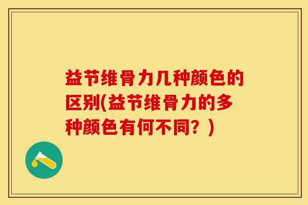益节维骨力几种颜色的区别(益节维骨力的多种颜色有何不同？)-第1张图片-关节保镖