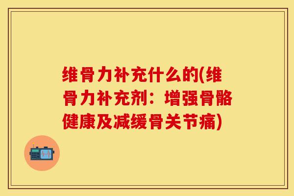 维骨力补充什么的(维骨力补充剂：增强骨骼健康及减缓骨关节痛)-第1张图片-关节保镖