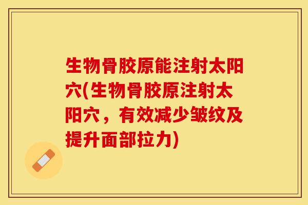 生物骨胶原能注射太阳穴(生物骨胶原注射太阳穴，有效减少皱纹及提升面部拉力)-第1张图片-关节保镖