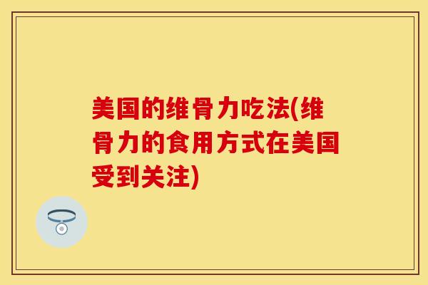 美国的维骨力吃法(维骨力的食用方式在美国受到关注)