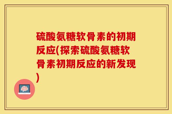 硫酸氨糖软骨素的初期反应(探索硫酸氨糖软骨素初期反应的新发现)-第1张图片-关节保镖
