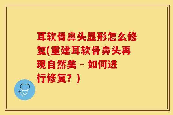 耳软骨鼻头显形怎么修复(重建耳软骨鼻头再现自然美 - 如何进行修复？)