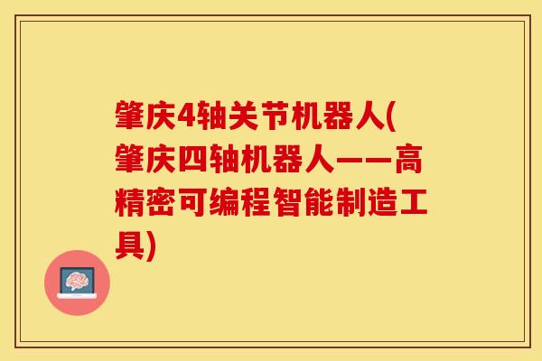 肇庆4轴关节机器人(肇庆四轴机器人——高精密可编程智能制造工具)-第1张图片-关节保镖