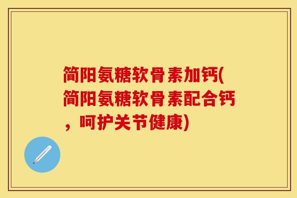 简阳氨糖软骨素加钙(简阳氨糖软骨素配合钙，呵护关节健康)-第1张图片-关节保镖