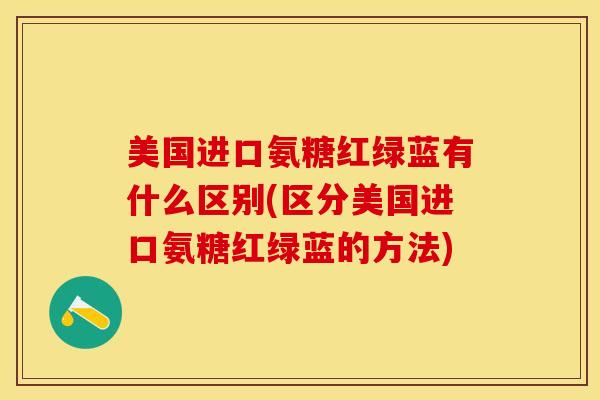 美国进口氨糖红绿蓝有什么区别(区分美国进口氨糖红绿蓝的方法)-第1张图片-关节保镖