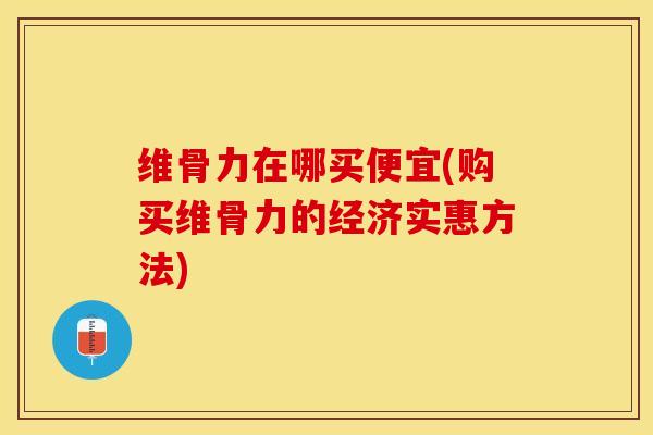 维骨力在哪买便宜(购买维骨力的经济实惠方法)-第1张图片-关节保镖