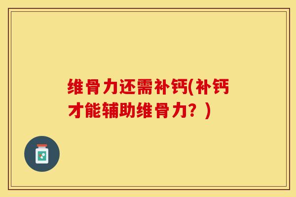 维骨力还需补钙(补钙才能辅助维骨力？)-第1张图片-关节保镖