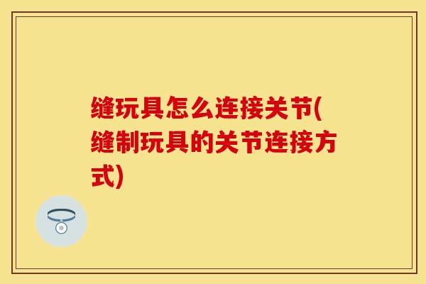 缝玩具怎么连接关节(缝制玩具的关节连接方式)-第1张图片-关节保镖