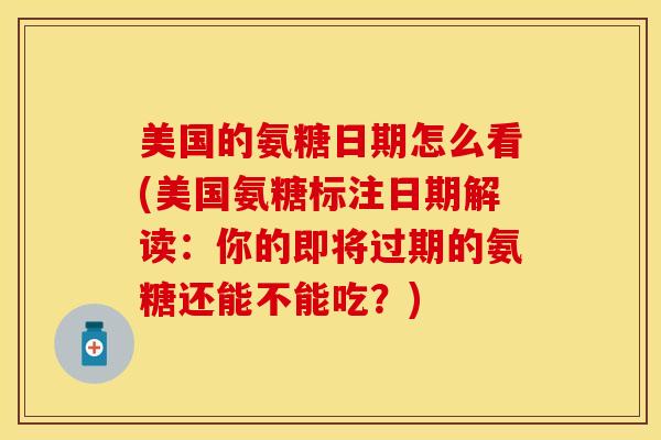 美国的氨糖日期怎么看(美国氨糖标注日期解读：你的即将过期的氨糖还能不能吃？)-第1张图片-关节保镖