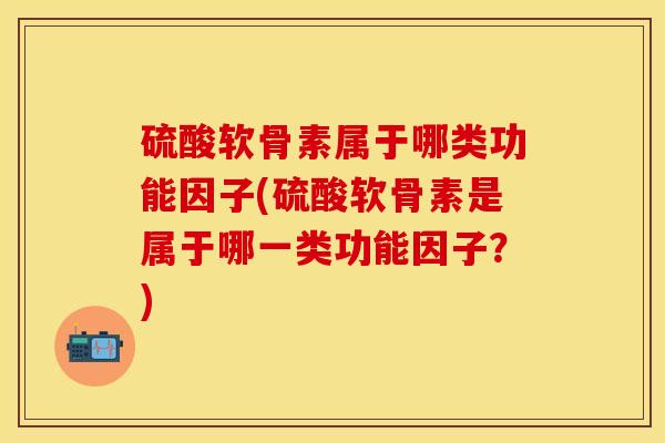 硫酸软骨素属于哪类功能因子(硫酸软骨素是属于哪一类功能因子？)