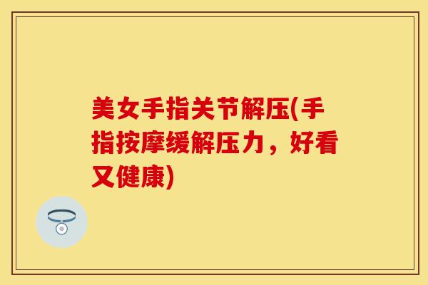 美女手指关节解压(手指按摩缓解压力，好看又健康)-第1张图片-关节保镖
