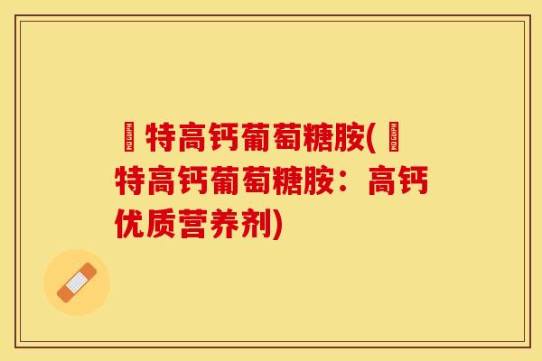 維特高钙葡萄糖胺(維特高钙葡萄糖胺：高钙优质营养剂)-第1张图片-关节保镖
