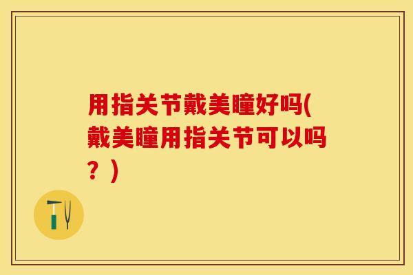 用指关节戴美瞳好吗(戴美瞳用指关节可以吗？)-第1张图片-关节保镖