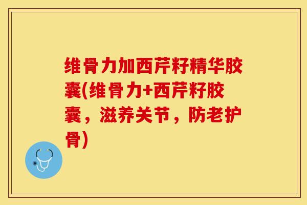 维骨力加西芹籽精华胶囊(维骨力+西芹籽胶囊，滋养关节，防老护骨)-第1张图片-关节保镖