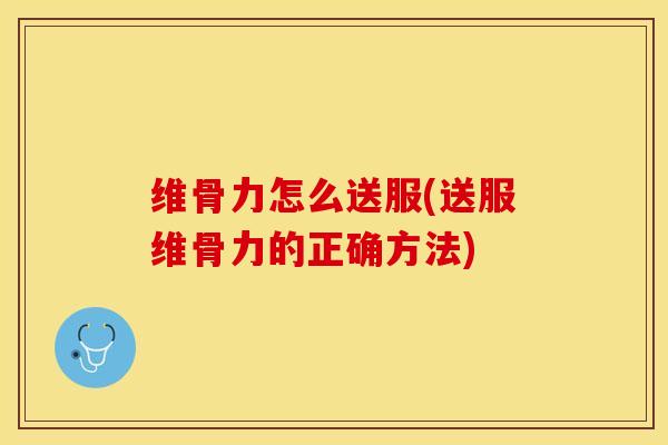 维骨力怎么送服(送服维骨力的正确方法)-第1张图片-关节保镖