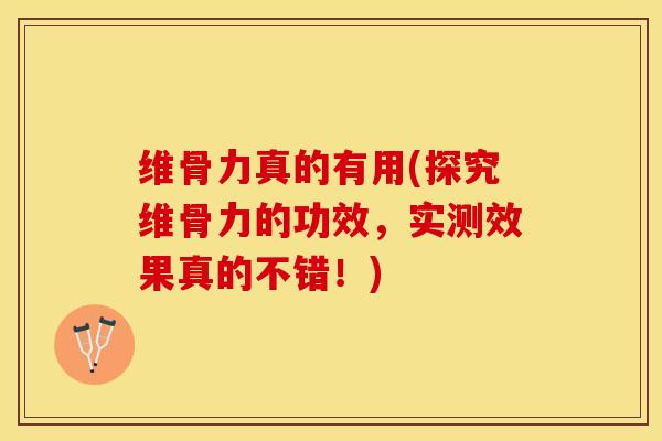 维骨力真的有用(探究维骨力的功效，实测效果真的不错！)-第1张图片-关节保镖