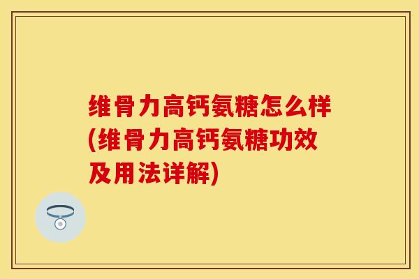 维骨力高钙氨糖怎么样(维骨力高钙氨糖功效及用法详解)