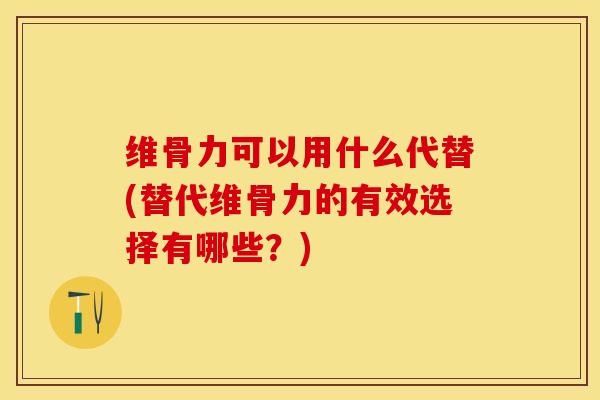 维骨力可以用什么代替(替代维骨力的有效选择有哪些？)-第1张图片-关节保镖