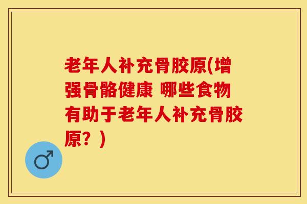 老年人补充骨胶原(增强骨骼健康 哪些食物有助于老年人补充骨胶原？)-第1张图片-关节保镖