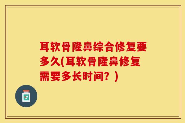 耳软骨隆鼻综合修复要多久(耳软骨隆鼻修复需要多长时间？)-第1张图片-关节保镖