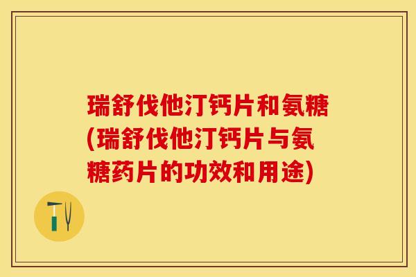 瑞舒伐他汀钙片和氨糖(瑞舒伐他汀钙片与氨糖药片的功效和用途)