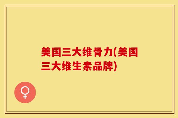 美国三大维骨力(美国三大维生素品牌)-第1张图片-关节保镖