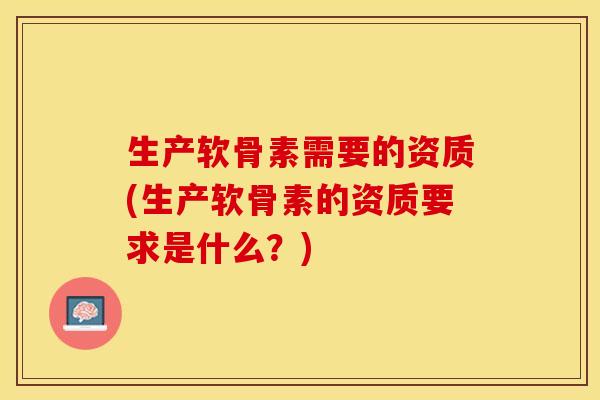 生产软骨素需要的资质(生产软骨素的资质要求是什么？)-第1张图片-关节保镖