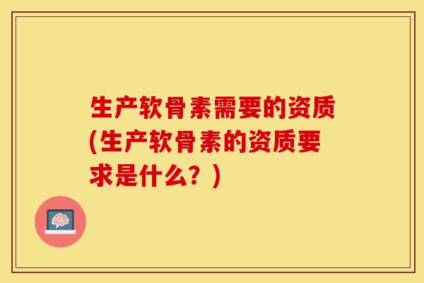 生产软骨素需要的资质(生产软骨素的资质要求是什么？)