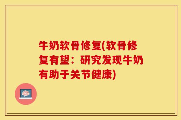 牛奶软骨修复(软骨修复有望：研究发现牛奶有助于关节健康)-第1张图片-关节保镖