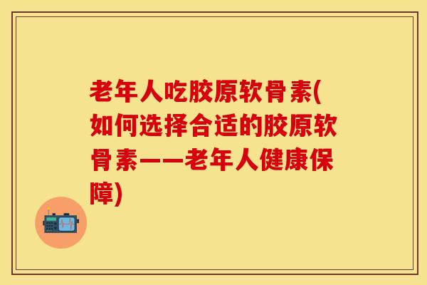 老年人吃胶原软骨素(如何选择合适的胶原软骨素——老年人健康保障)