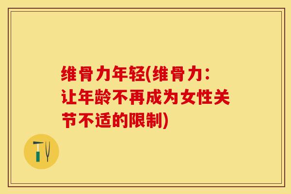 维骨力年轻(维骨力：让年龄不再成为女性关节不适的限制)