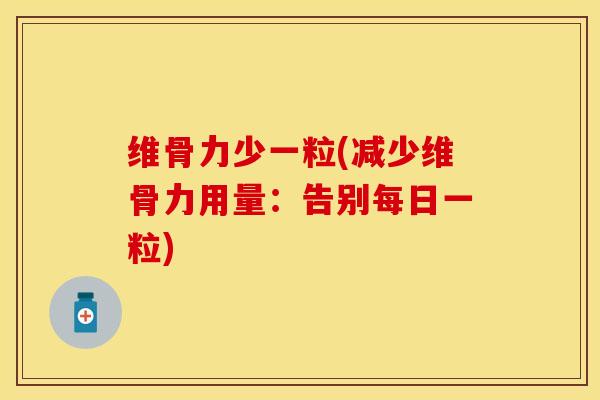 维骨力少一粒(减少维骨力用量：告别每日一粒)-第1张图片-关节保镖