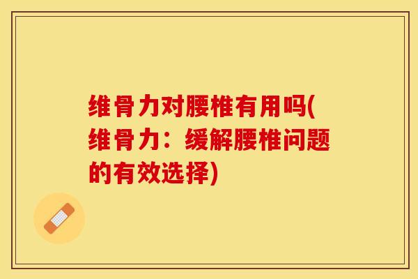 维骨力对腰椎有用吗(维骨力：缓解腰椎问题的有效选择)-第1张图片-关节保镖